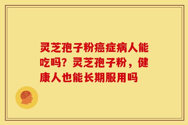 灵芝孢子粉癌症病人能吃吗？灵芝孢子粉，健康人也能长期服用吗