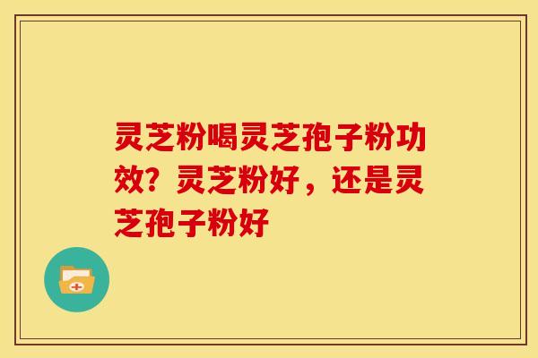 灵芝粉喝灵芝孢子粉功效？灵芝粉好，还是灵芝孢子粉好