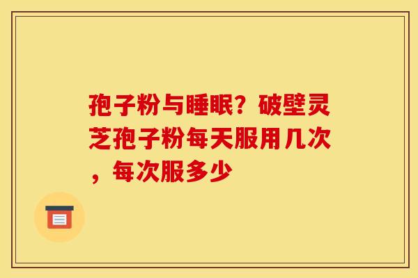 孢子粉与睡眠?破壁灵芝孢子粉每天服用几次,每次服多少