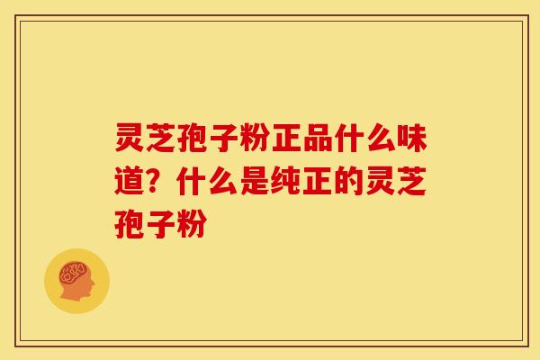 灵芝孢子粉正品什么味道?什么是纯正的灵芝孢子粉