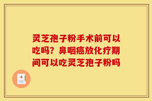 灵芝孢子粉手术前可以吃吗？鼻咽癌放化疗期间可以吃灵芝孢子粉吗