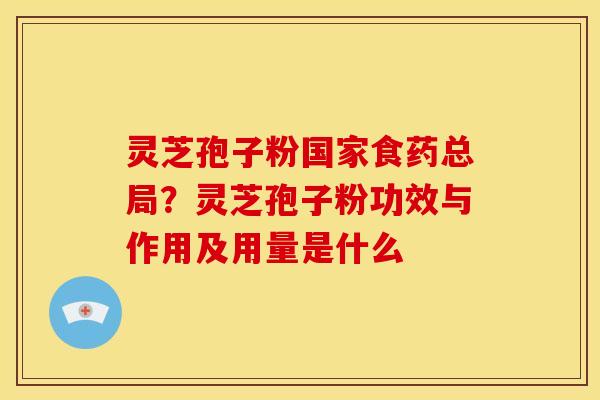 灵芝孢子粉国家食药总局?灵芝孢子粉功效与作用及用量是什么
