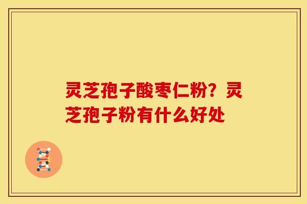 灵芝孢子酸枣仁粉?灵芝孢子粉有什么好处
