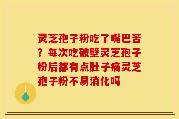 灵芝孢子粉吃了嘴巴苦？每次吃破壁灵芝孢子粉后都有点肚子痛灵芝孢子粉不易消化吗