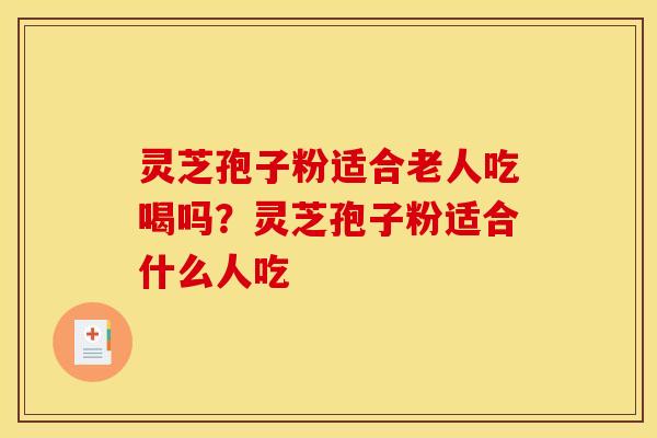 灵芝孢子粉适合老人吃喝吗？灵芝孢子粉适合什么人吃