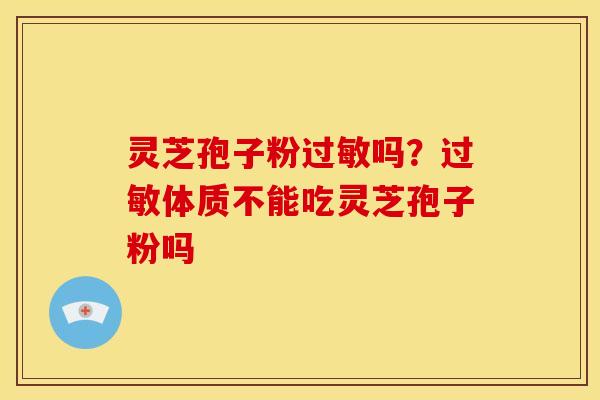 灵芝孢子粉过敏吗?过敏体质不能吃灵芝孢子粉吗