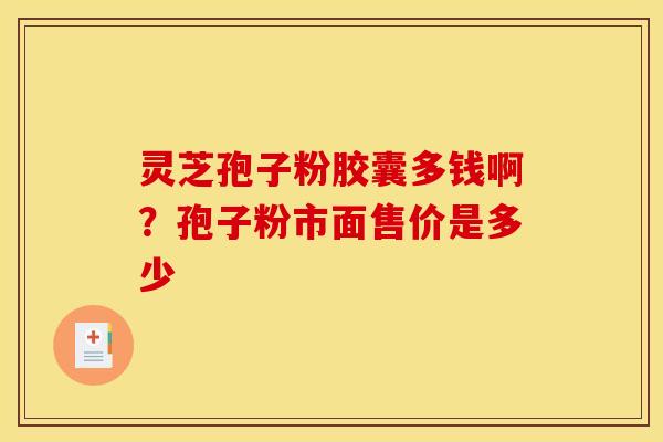 灵芝孢子粉胶囊多钱啊?孢子粉市面售价是多少