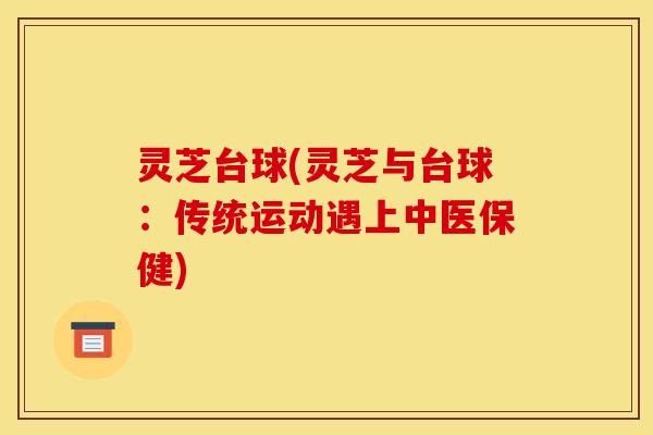 灵芝台球(灵芝与台球：传统运动遇上中医保健)