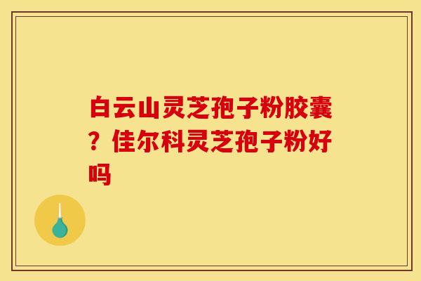 白云山灵芝孢子粉胶囊?佳尔科灵芝孢子粉好吗