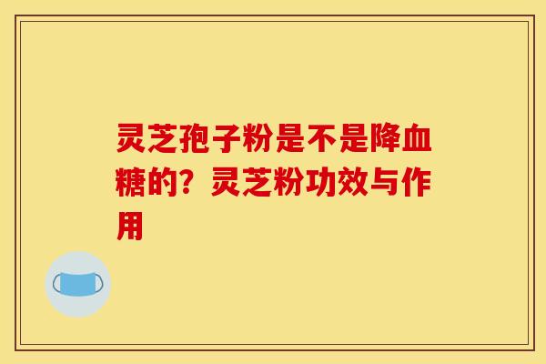 灵芝孢子粉是不是降血糖的？灵芝粉功效与作用