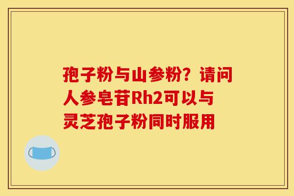 孢子粉与山参粉?请问人参皂苷Rh2可以与灵芝孢子粉同时服用