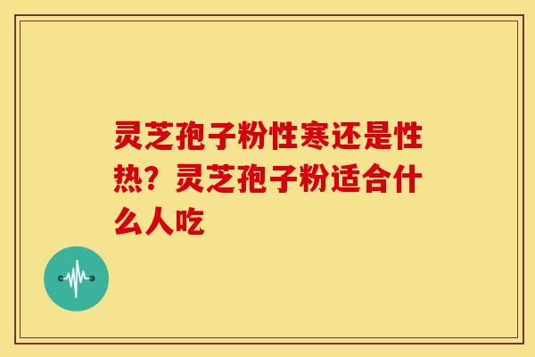 灵芝孢子粉性寒还是性热？灵芝孢子粉适合什么人吃