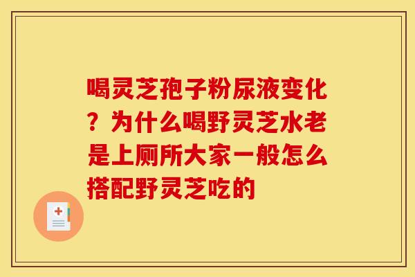 喝灵芝孢子粉尿液变化?为什么喝野灵芝水老是上厕所大家一般怎么搭配野灵芝吃的