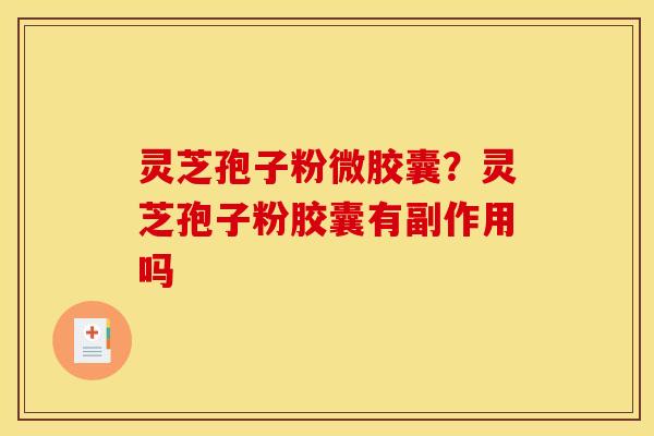 灵芝孢子粉微胶囊?灵芝孢子粉胶囊有副作用吗