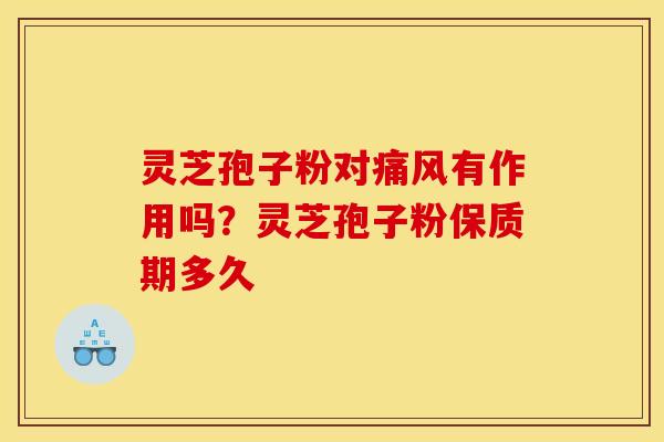 灵芝孢子粉对痛风有作用吗?灵芝孢子粉保质期多久