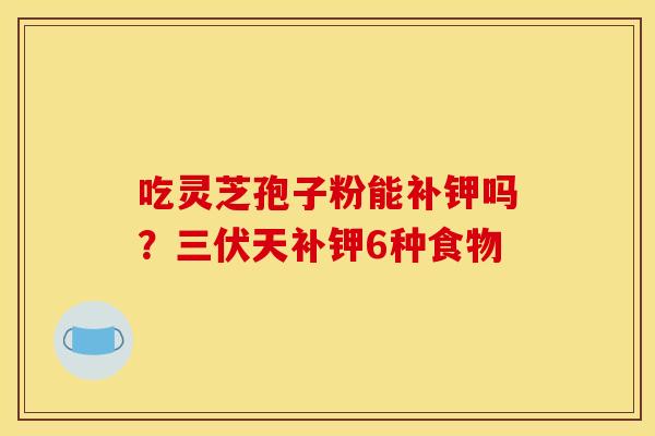 吃灵芝孢子粉能补钾吗？三伏天补钾6种食物