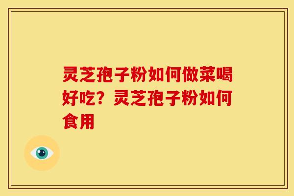 灵芝孢子粉如何做菜喝好吃?灵芝孢子粉如何食用