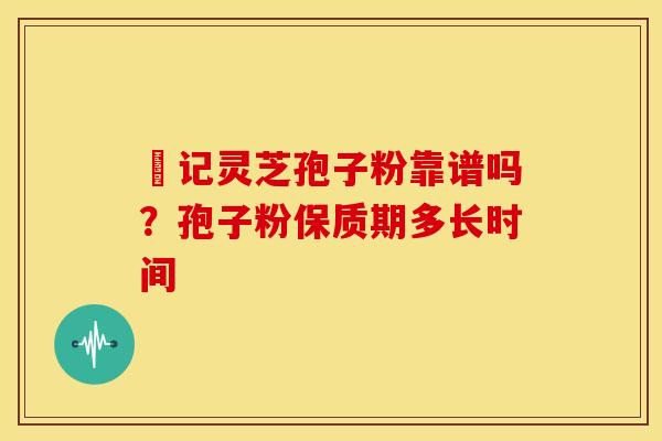 哖记灵芝孢子粉靠谱吗？孢子粉保质期多长时间