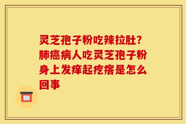 灵芝孢子粉吃辣拉肚?肺癌病人吃灵芝孢子粉身上发痒起疙瘩是怎么回事