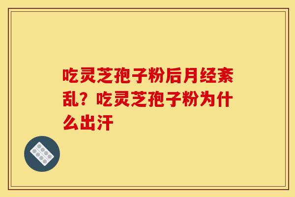 吃灵芝孢子粉后月经紊乱？吃灵芝孢子粉为什么出汗