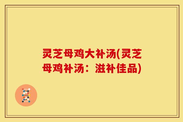 灵芝母鸡大补汤(灵芝母鸡补汤：滋补佳品)