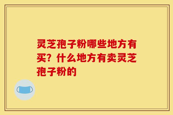 灵芝孢子粉哪些地方有买？什么地方有卖灵芝孢子粉的
