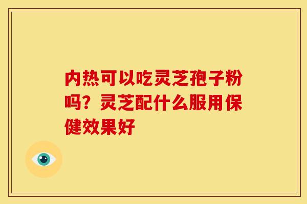 内热可以吃灵芝孢子粉吗？灵芝配什么服用保健效果好