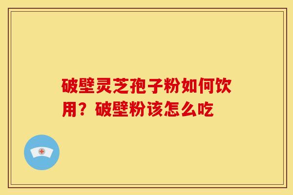 破壁灵芝孢子粉如何饮用？破壁粉该怎么吃