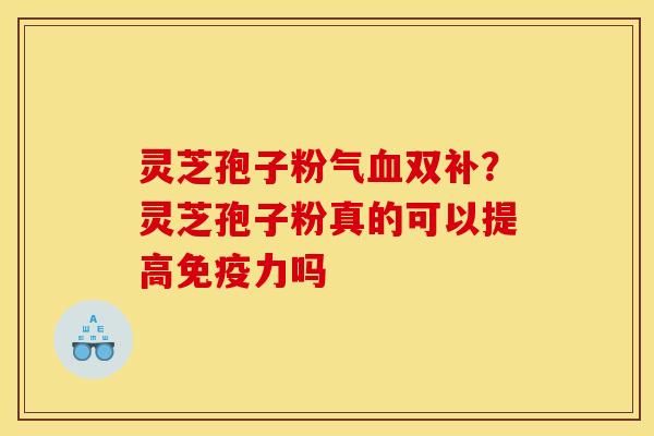 灵芝孢子粉气血双补?灵芝孢子粉真的可以提高免疫力吗