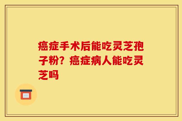 癌症手术后能吃灵芝孢子粉?癌症病人能吃灵芝吗