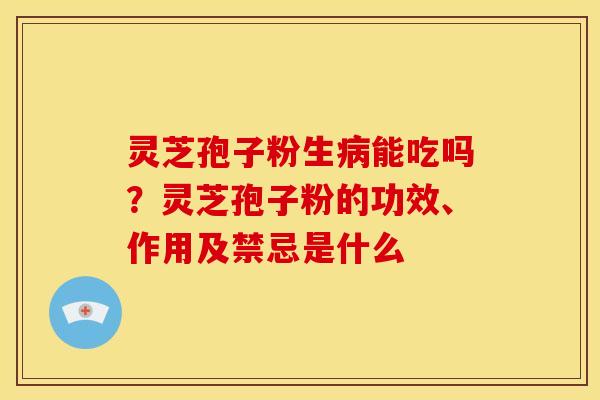 灵芝孢子粉生病能吃吗？灵芝孢子粉的功效、作用及禁忌是什么
