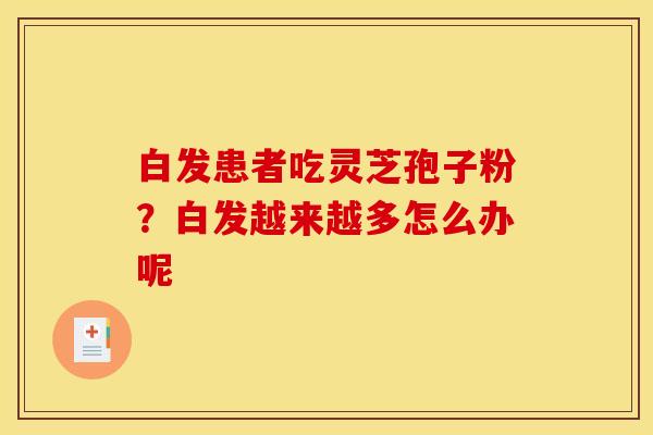 白发患者吃灵芝孢子粉？白发越来越多怎么办呢
