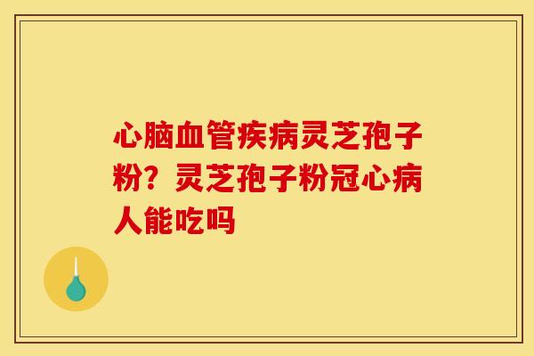 心脑血管疾病灵芝孢子粉?灵芝孢子粉冠心病人能吃吗