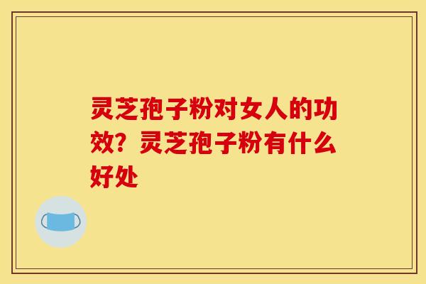 灵芝孢子粉对女人的功效?灵芝孢子粉有什么好处