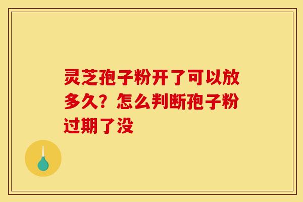 灵芝孢子粉开了可以放多久？怎么判断孢子粉过期了没