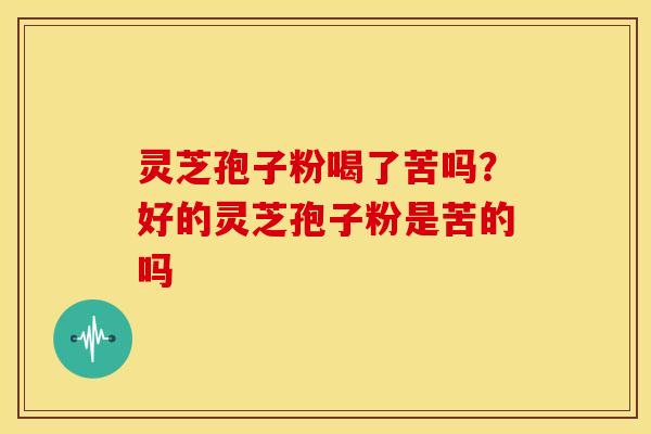灵芝孢子粉喝了苦吗?好的灵芝孢子粉是苦的吗