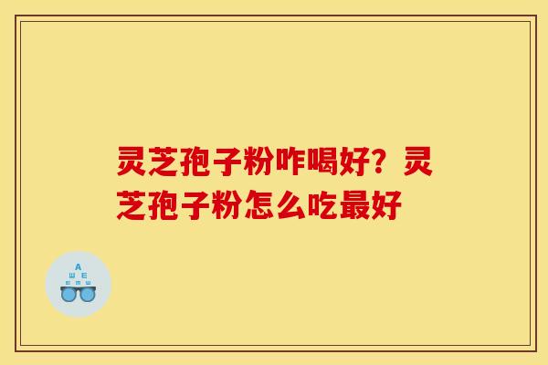 灵芝孢子粉咋喝好?灵芝孢子粉怎么吃最好