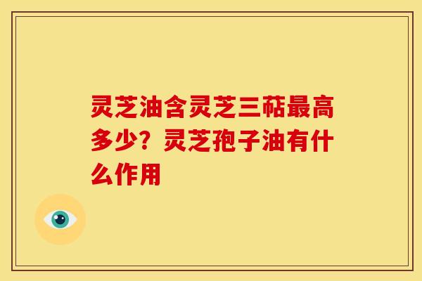 灵芝油含灵芝三萜最高多少?灵芝孢子油有什么作用