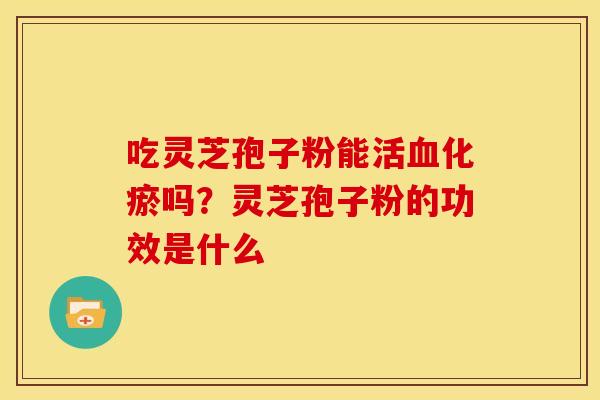 吃灵芝孢子粉能活血化瘀吗?灵芝孢子粉的功效是什么