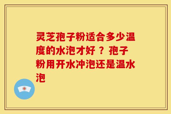 灵芝孢子粉适合多少温度的水泡才好 ?孢子粉用开水冲泡还是温水泡