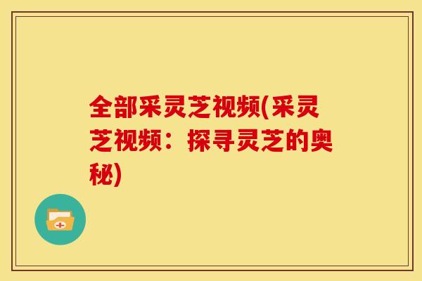 全部采灵芝视频(采灵芝视频:探寻灵芝的奥秘)