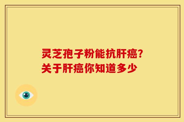 灵芝孢子粉能抗肝癌?关于肝癌你知道多少