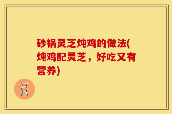 砂锅灵芝炖鸡的做法(炖鸡配灵芝,好吃又有营养)