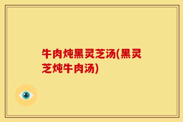 牛肉炖黑灵芝汤(黑灵芝炖牛肉汤)