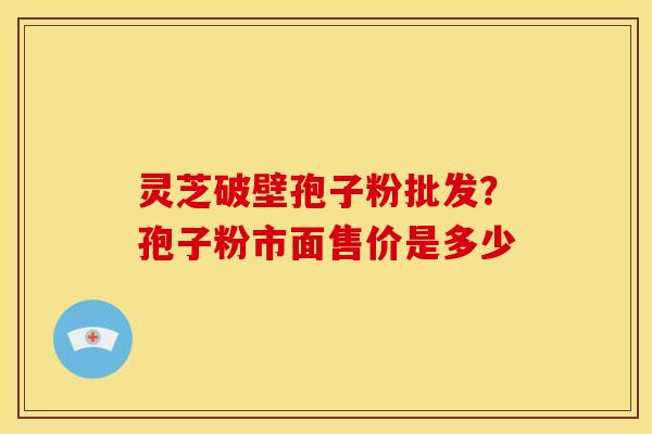 灵芝破壁孢子粉批发?孢子粉市面售价是多少