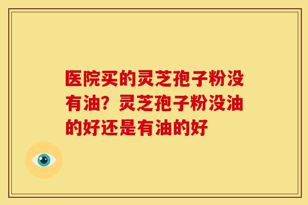医院买的灵芝孢子粉没有油?灵芝孢子粉没油的好还是有油的好