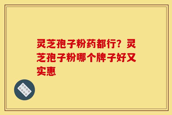 灵芝孢子粉药都行?灵芝孢子粉哪个牌子好又实惠