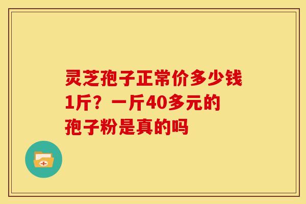 灵芝孢子正常价多少钱1斤?一斤40多元的孢子粉是真的吗