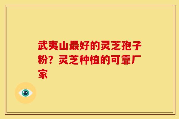 武夷山最好的灵芝孢子粉？灵芝种植的可靠厂家