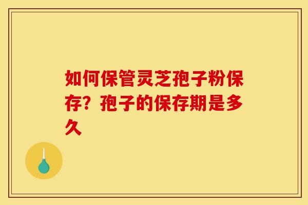 如何保管灵芝孢子粉保存?孢子的保存期是多久